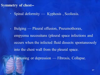 Symmetry of chest--
• Spinal deformity — Kyphosis , Scoliosis.
37
•
•
Bulging — Pleural effusion, Pneumothorax,
empyema ne...