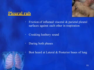 Pleural rub
• Friction of inflamed visceral & parietal pleural
surfaces against each other in respiration
• Creaking leath...