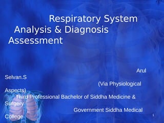 Respiratory System
Analysis & Diagnosis
Assessment
1
Arul
Selvan.S
(Via Physiological
Aspects)
Third Professional Bachelor of Siddha Medicine &
Surgery
Government Siddha Medical
College
 