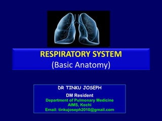 RESPIRATORY SYSTEM 
(Basic Anatomy) 
DR TINKU JOSEPH 
DM Resident 
Department of Pulmonary Medicine 
AIMS, Kochi 
Email: tinkujoseph2010@gmail.com 
 