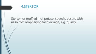 4.STERTOR
Stertor, or mufﬂed ‘hot potato’ speech, occurs with
naso “or” oropharyngeal blockage, e.g. quinsy
 