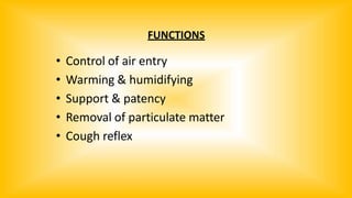 FUNCTIONS
• Control of air entry
• Warming & humidifying
• Support & patency
• Removal of particulate matter
• Cough reflex
 
