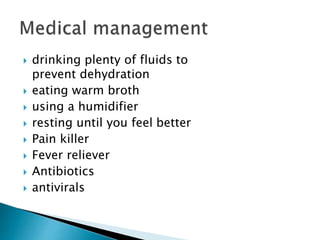  drinking plenty of fluids to
prevent dehydration
 eating warm broth
 using a humidifier
 resting until you feel better
 Pain killer
 Fever reliever
 Antibiotics
 antivirals
 