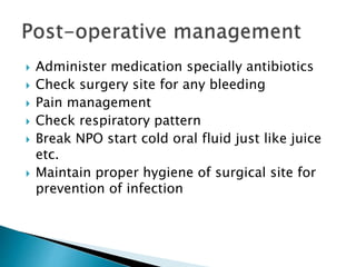  Administer medication specially antibiotics
 Check surgery site for any bleeding
 Pain management
 Check respiratory pattern
 Break NPO start cold oral fluid just like juice
etc.
 Maintain proper hygiene of surgical site for
prevention of infection
 