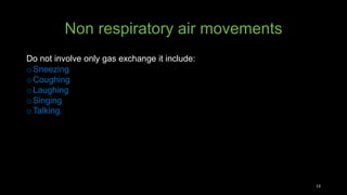 Non respiratory air movements
Do not involve only gas exchange it include:
o Sneezing
o Coughing
o Laughing
o Singing
o Talking.
13
 