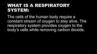 WHAT IS A RESPIRATORY
SYSTEM:
The cells of the human body require a
constant stream of oxygen to stay alive. The
respiratory system provides oxygen to the
body’s cells while removing carbon dioxide.
3
 