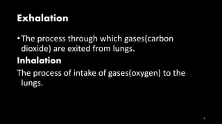 Exhalation
•The process through which gases(carbon
dioxide) are exited from lungs.
Inhalation
The process of intake of gases(oxygen) to the
lungs.
4
 