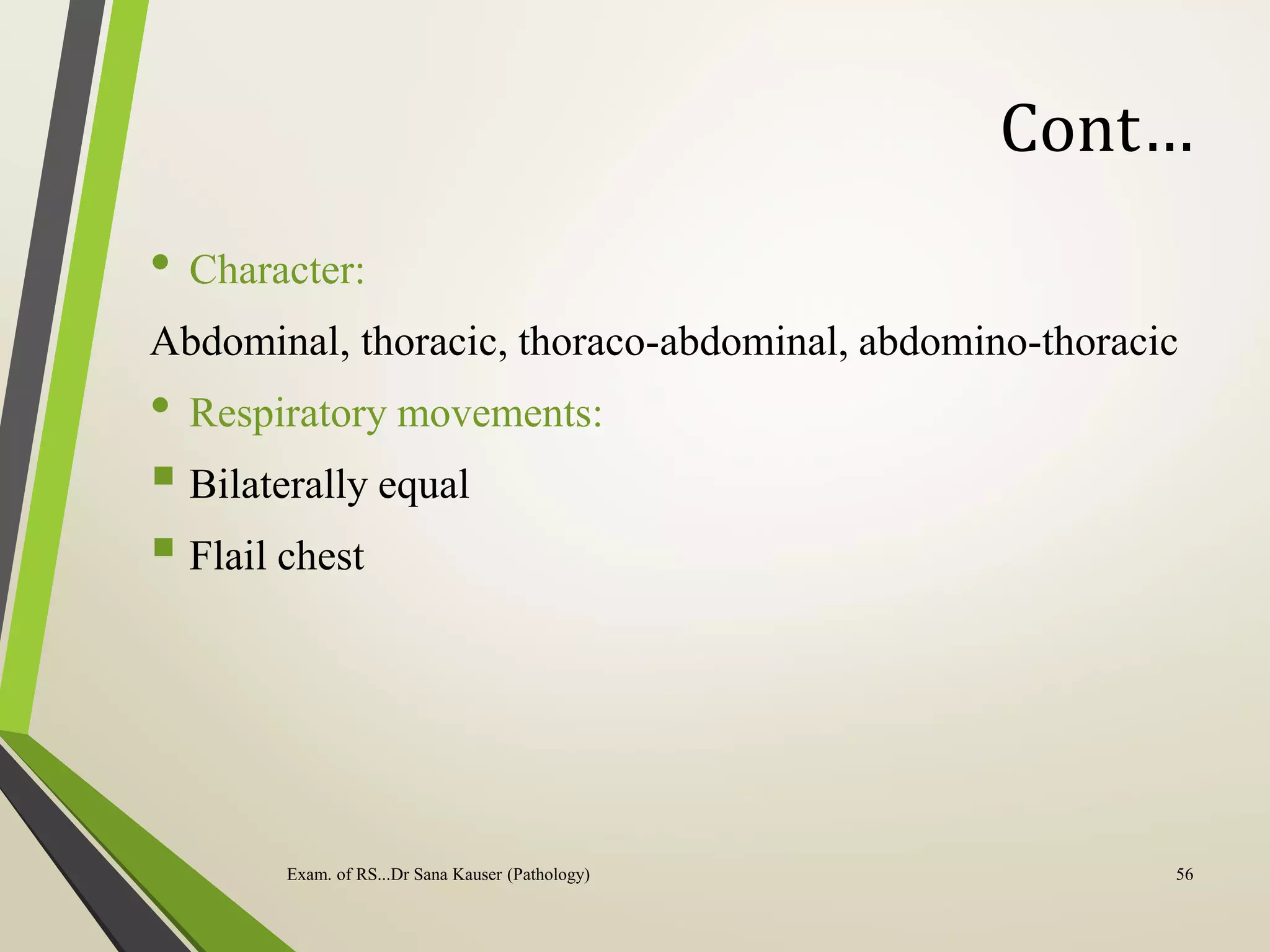 Cont…
• Character:
Abdominal, thoracic, thoraco-abdominal, abdomino-thoracic
• Respiratory movements:
 Bilaterally equal
 Flail chest
Exam. of RS...Dr Sana Kauser (Pathology) 56
 