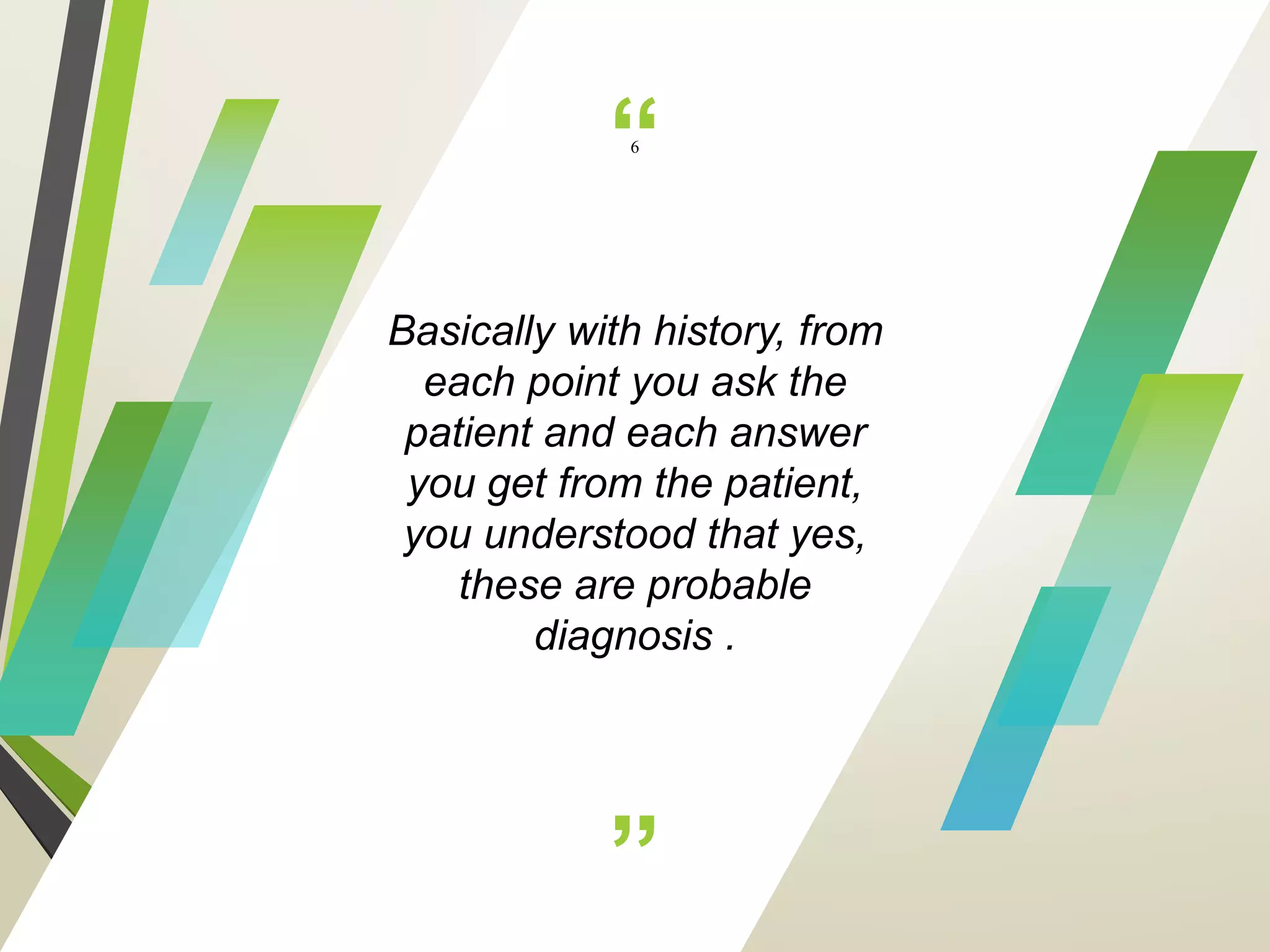 “
”
Basically with history, from
each point you ask the
patient and each answer
you get from the patient,
you understood that yes,
these are probable
diagnosis .
6
 