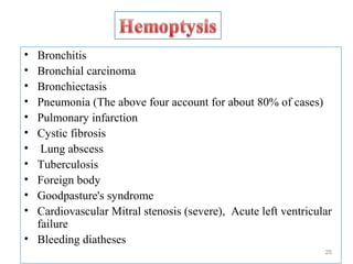 • Bronchitis
• Bronchial carcinoma
• Bronchiectasis
• Pneumonia (The above four account for about 80% of cases)
• Pulmonary infarction
• Cystic fibrosis
• Lung abscess
• Tuberculosis
• Foreign body
• Goodpasture's syndrome
• Cardiovascular Mitral stenosis (severe), Acute left ventricular
failure
• Bleeding diatheses
25
 