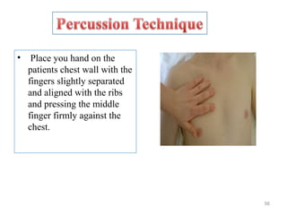 • Place you hand on the
patients chest wall with the
fingers slightly separated
and aligned with the ribs
and pressing the middle
finger firmly against the
chest.
56
 