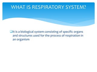 It is a biological system consisting of specific organs
and structures used for the process of respiration in
an organism
WHAT IS RESPIRATORY SYSTEM?
 