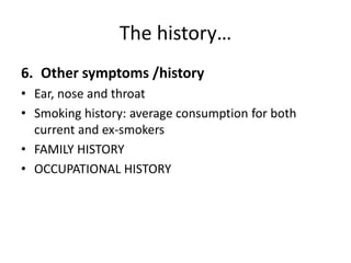 The history…
6. Other symptoms /history
• Ear, nose and throat
• Smoking history: average consumption for both
current and ex-smokers
• FAMILY HISTORY
• OCCUPATIONAL HISTORY
 