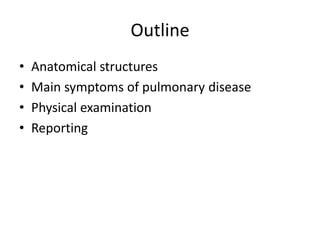 Outline
• Anatomical structures
• Main symptoms of pulmonary disease
• Physical examination
• Reporting
 
