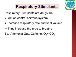 Respiratory Stimulants
Respiratory Stimulants are drugs that
 Act on central nervous system
 Increase respiratory rate and tidal volume
 Thus increase the urge to breathe
Eg. Ammonia Gas, Caffeine, O2+ CO2
 