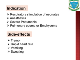 Indication
 Respiratory stimulation of neonates
 Anesthetics
 Severe Pneumonia
 Pulmonary edema or Emphysema
Side-effects
 Tremor
 Rapid heart rate
 Vomiting
 Sweating
 