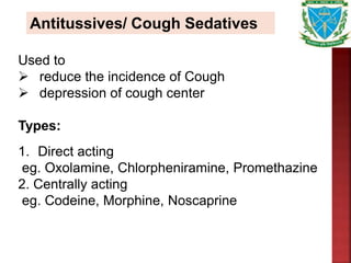 Antitussives/ Cough Sedatives
Used to
 reduce the incidence of Cough
 depression of cough center
Types:
1. Direct acting
eg. Oxolamine, Chlorpheniramine, Promethazine
2. Centrally acting
eg. Codeine, Morphine, Noscaprine
 