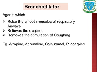 Bronchodilator
Agents which
 Relax the smooth muscles of respiratory
Airways
 Relieves the dyspnea
 Removes the stimulation of Coughing
Eg. Atropine, Adrenaline, Salbutamol, Pilocarpine
 