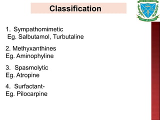 Classification
1. Sympathomimetic
Eg. Salbutamol, Turbutaline
2. Methyxanthines
Eg. Aminophyline
3. Spasmolytic
Eg. Atropine
4. Surfactant-
Eg. Pilocarpine
 