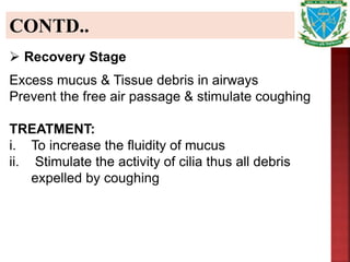 CONTD..
 Recovery Stage
Excess mucus & Tissue debris in airways
Prevent the free air passage & stimulate coughing
TREATMENT:
i. To increase the fluidity of mucus
ii. Stimulate the activity of cilia thus all debris
expelled by coughing
 