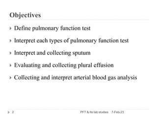 Objectives
7-Feb-23
PFT & Its lab studies
2
 Define pulmonary function test
 Interpret each types of pulmonary function ...