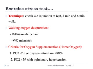 Exercise stress test….
7-Feb-23
PFT & Its lab studies
29
 Technique: check O2 saturation at rest, 4 min and 6 min
walk.
...