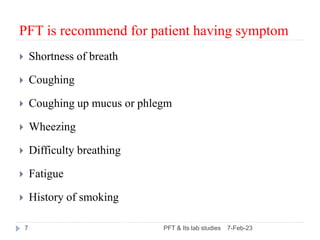 PFT is recommend for patient having symptom
7-Feb-23
PFT & Its lab studies
7
 Shortness of breath
 Coughing
 Coughing u...