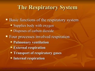 The Respiratory System
           Basic functions of the respiratory system
                 Supplies body with oxygen
                 Disposes of carbon dioxide
           Four processes involved respiration
                 Pulmonary ventilation
                 External respiration
                 Transport of respiratory gases
                 Internal respiration

Copyright © 2008 Pearson Education, Inc., publishing as Benjamin Cummings
 