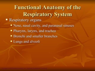 Functional Anatomy of the
                      Respiratory System
           Respiratory organs
                 Nose, nasal cavity, and paranasal sinuses
                 Pharynx, larynx, and trachea
                 Bronchi and smaller branches
                 Lungs and alveoli




Copyright © 2008 Pearson Education, Inc., publishing as Benjamin Cummings
 