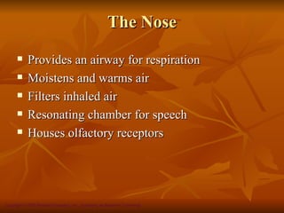 The Nose
           Provides an airway for respiration
           Moistens and warms air
           Filters inhaled air
           Resonating chamber for speech
           Houses olfactory receptors




Copyright © 2008 Pearson Education, Inc., publishing as Benjamin Cummings
 