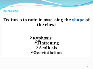 INSPECTION
Features to note in assessing the shape of
the chest
Kyphosis
Flattening
Scoliosis
Overinflation
19
 