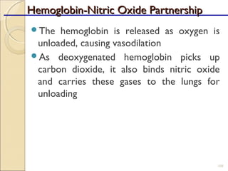 Hemoglobin-Nitric Oxide PartnershipHemoglobin-Nitric Oxide Partnership
The hemoglobin is released as oxygen is
unloaded, causing vasodilation
As deoxygenated hemoglobin picks up
carbon dioxide, it also binds nitric oxide
and carries these gases to the lungs for
unloading
108
 