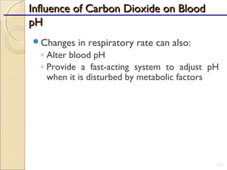 Influence of Carbon Dioxide on BloodInfluence of Carbon Dioxide on Blood
pHpH
Changes in respiratory rate can also:
◦ Alter blood pH
◦ Provide a fast-acting system to adjust pH
when it is disturbed by metabolic factors
117
 