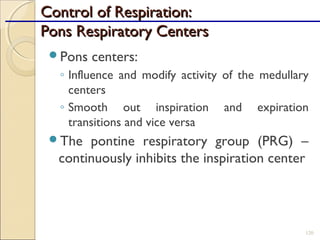 Control of Respiration:Control of Respiration:
Pons Respiratory CentersPons Respiratory Centers
Pons centers:
◦ Influence and modify activity of the medullary
centers
◦ Smooth out inspiration and expiration
transitions and vice versa
The pontine respiratory group (PRG) –
continuously inhibits the inspiration center
120
 