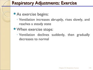 Respiratory Adjustments: ExerciseRespiratory Adjustments: Exercise
As exercise begins:
◦ Ventilation increases abruptly, rises slowly, and
reaches a steady state
When exercise stops:
◦ Ventilation declines suddenly, then gradually
decreases to normal
Chapter 22, Respiratory System 134
 