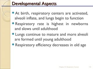 Developmental AspectsDevelopmental Aspects
At birth, respiratory centers are activated,
alveoli inflate, and lungs begin to function
Respiratory rate is highest in newborns
and slows until adulthood
Lungs continue to mature and more alveoli
are formed until young adulthood
Respiratory efficiency decreases in old age
Chapter 22, Respiratory System 136
 