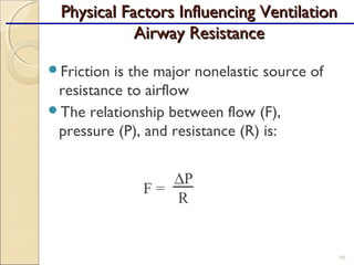 Friction is the major nonelastic source of
resistance to airflow
The relationship between flow (F),
pressure (P), and resistance (R) is:
66
Physical Factors Influencing VentilationPhysical Factors Influencing Ventilation
Airway ResistanceAirway Resistance
F =
∆P
R
 