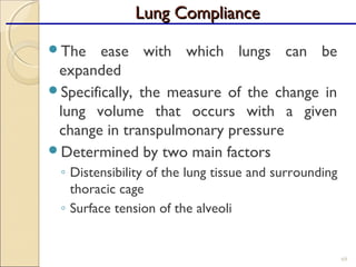 The ease with which lungs can be
expanded
Specifically, the measure of the change in
lung volume that occurs with a given
change in transpulmonary pressure
Determined by two main factors
◦ Distensibility of the lung tissue and surrounding
thoracic cage
◦ Surface tension of the alveoli
69
Lung ComplianceLung Compliance
 