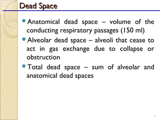 Anatomical dead space – volume of the
conducting respiratory passages (150 ml)
Alveolar dead space – alveoli that cease to
act in gas exchange due to collapse or
obstruction
Total dead space – sum of alveolar and
anatomical dead spaces
73
Dead SpaceDead Space
 