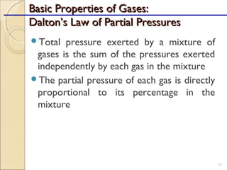 Basic Properties of Gases:Basic Properties of Gases:
Dalton’s Law of Partial PressuresDalton’s Law of Partial Pressures
Total pressure exerted by a mixture of
gases is the sum of the pressures exerted
independently by each gas in the mixture
The partial pressure of each gas is directly
proportional to its percentage in the
mixture
79
 