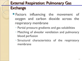 External Respiration: Pulmonary GasExternal Respiration: Pulmonary Gas
ExchangeExchange
Factors influencing the movement of
oxygen and carbon dioxide across the
respiratory membrane
◦ Partial pressure gradients and gas solubilities
◦ Matching of alveolar ventilation and pulmonary
blood perfusion
◦ Structural characteristics of the respiratory
membrane
84
 
