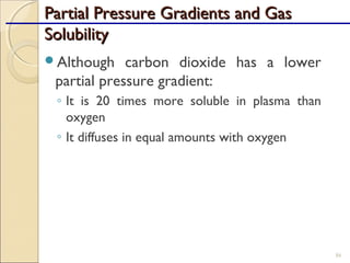 Although carbon dioxide has a lower
partial pressure gradient:
◦ It is 20 times more soluble in plasma than
oxygen
◦ It diffuses in equal amounts with oxygen
86
Partial Pressure Gradients and GasPartial Pressure Gradients and Gas
SolubilitySolubility
 