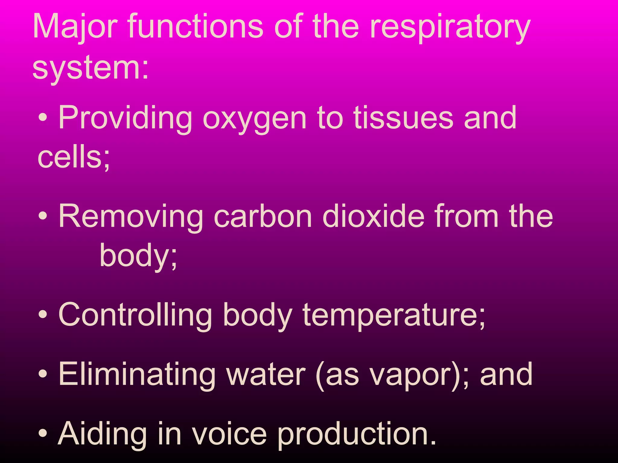 Major functions of the respiratory
system:
• Providing oxygen to tissues and
cells;
• Removing carbon dioxide from the
body;
• Controlling body temperature;
• Eliminating water (as vapor); and
• Aiding in voice production.
 