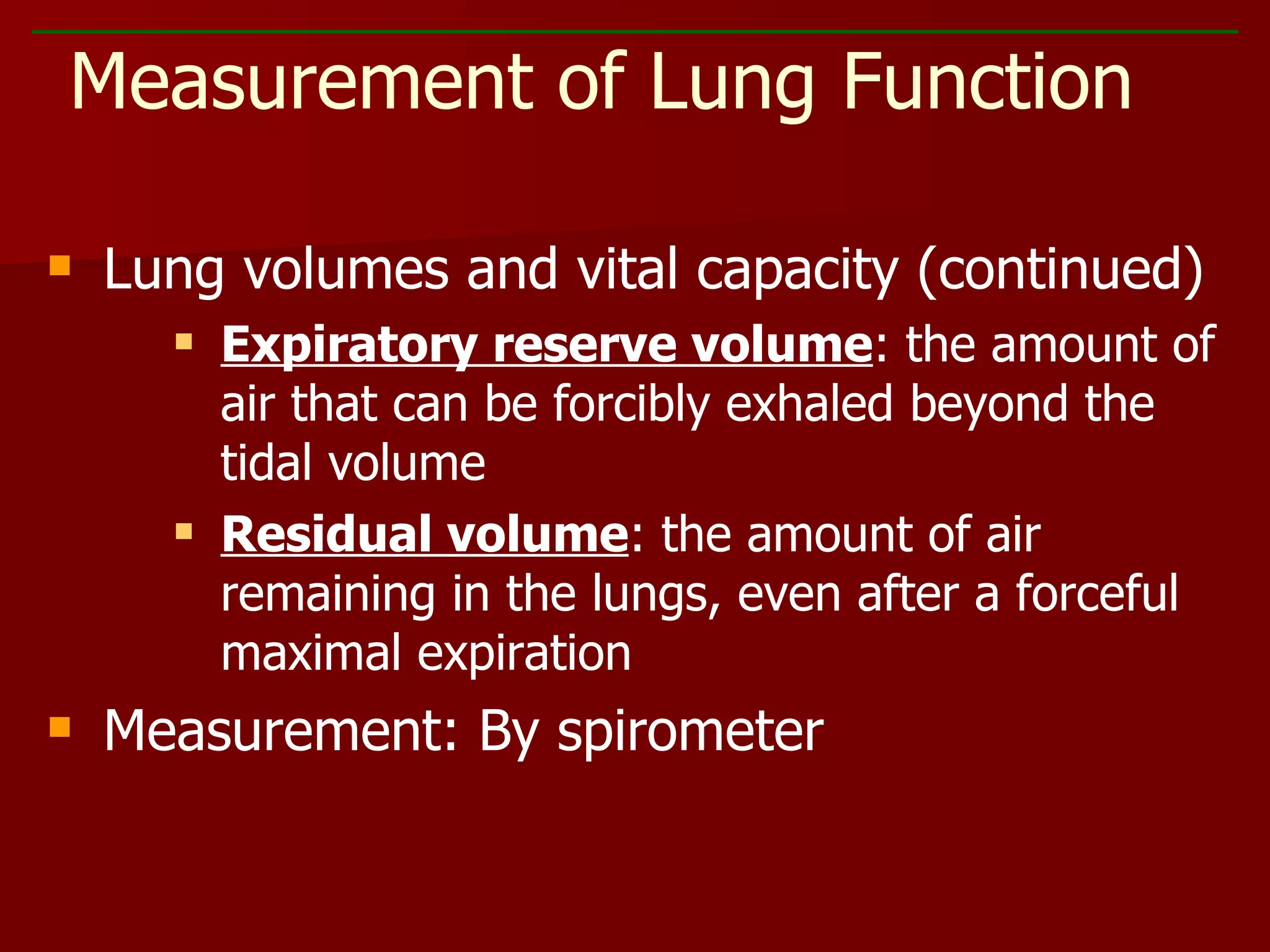 Lung volumes and vital capacity (continued) Expiratory reserve volume : the amount of air that can be forcibly exhaled beyond the tidal volume Residual volume : the amount of air remaining in the lungs, even after a forceful maximal expiration Measurement: By spirometer Measurement of Lung Function  