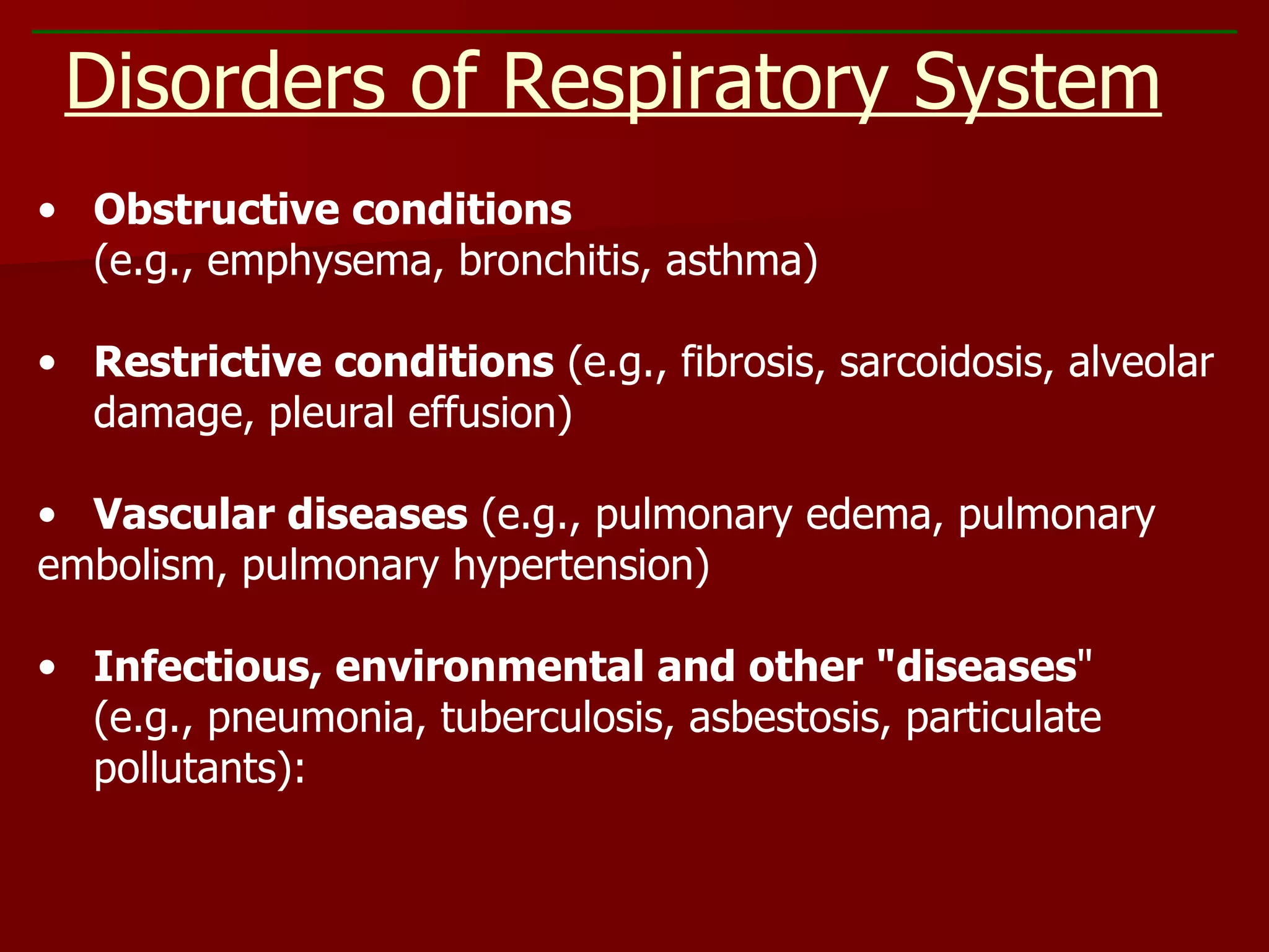 Obstructive conditions  (e.g., emphysema, bronchitis, asthma) Restrictive conditions  (e.g., fibrosis, sarcoidosis, alveolar damage, pleural effusion) Vascular diseases  (e.g., pulmonary edema, pulmonary  embolism, pulmonary hypertension) Infectious, environmental and other &quot;diseases &quot; (e.g., pneumonia, tuberculosis, asbestosis, particulate pollutants): Disorders of Respiratory System 
