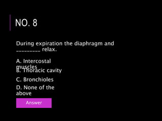 During expiration the diaphragm and
_________ relax.
NO. 8
Answer
A. Intercostal
muscles
C. Bronchioles
B. Thoracic cavity
D. None of the
above
 