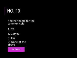 Another name for the
common cold
NO. 10
Answer
B. Coryza
C. Flu
A. TB
D. None of the
above
 