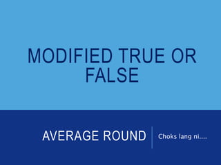 AVERAGE ROUND Choks lang ni....
MODIFIED TRUE OR
FALSE
 