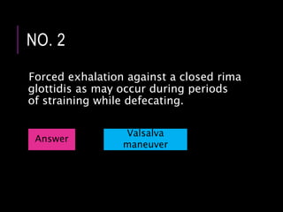 Forced exhalation against a closed rima
glottidis as may occur during periods
of straining while defecating.
NO. 2
Answer
Valsalva
maneuver
 