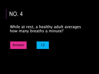 While at rest, a healthy adult averages
how many breaths a minute?
NO. 4
Answer 12
 